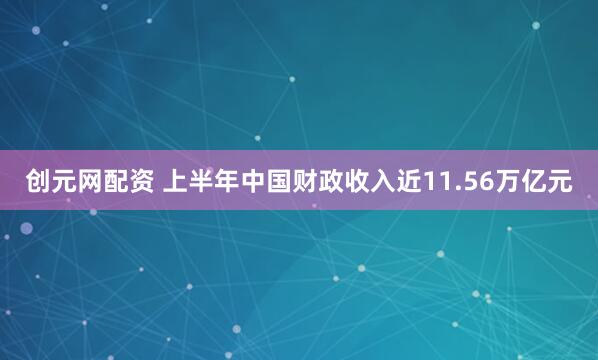 创元网配资 上半年中国财政收入近11.56万亿元