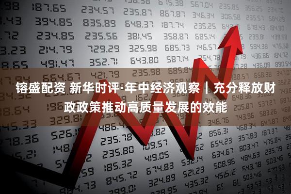 镕盛配资 新华时评·年中经济观察｜充分释放财政政策推动高质量发展的效能