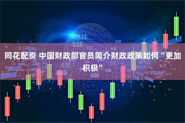 同花配资 中国财政部官员简介财政政策如何“更加积极”