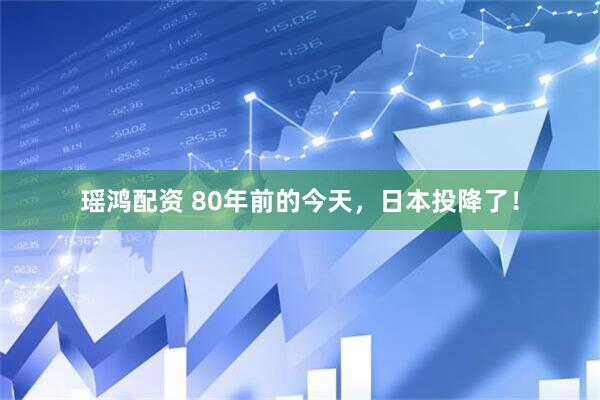 瑶鸿配资 80年前的今天，日本投降了！