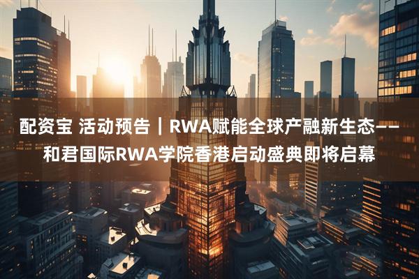 配资宝 活动预告｜RWA赋能全球产融新生态——和君国际RWA学院香港启动盛典即将启幕