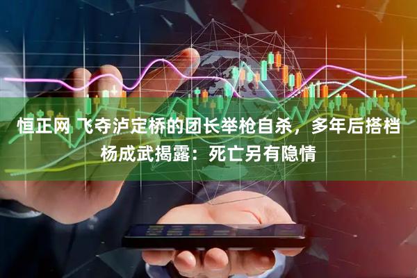 恒正网 飞夺泸定桥的团长举枪自杀，多年后搭档杨成武揭露：死亡另有隐情