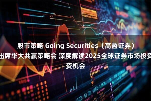 股市策略 Going Securities（高盈证券）受邀出席华大共赢策略会 深度解读2025全球证券市场投资机会