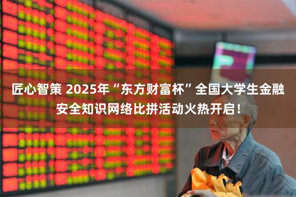 匠心智策 2025年“东方财富杯”全国大学生金融安全知识网络比拼活动火热开启！