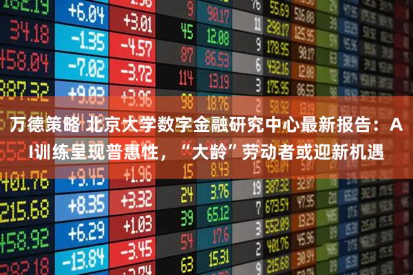 万德策略 北京大学数字金融研究中心最新报告：AI训练呈现普惠性，“大龄”劳动者或迎新机遇