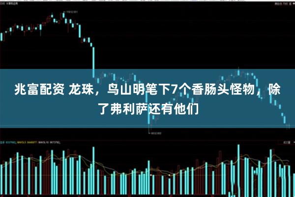 兆富配资 龙珠，鸟山明笔下7个香肠头怪物，除了弗利萨还有他们