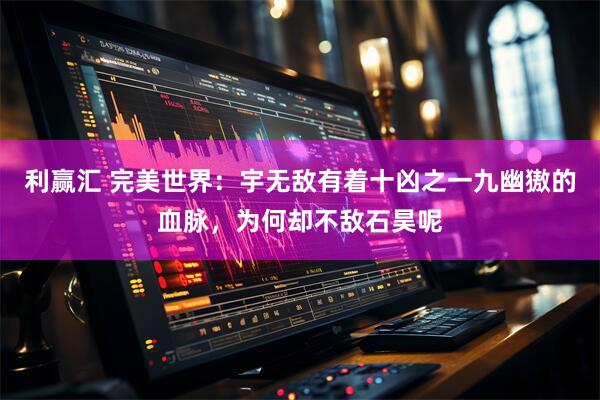 利赢汇 完美世界：宇无敌有着十凶之一九幽獓的血脉，为何却不敌石昊呢