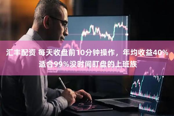 汇丰配资 每天收盘前10分钟操作，年均收益40% 适合99%没时间盯盘的上班族