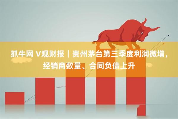 抓牛网 V观财报｜贵州茅台第三季度利润微增，经销商数量、合同负债上升
