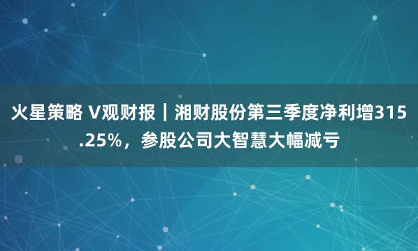 火星策略 V观财报|湘财股份第三季度净利增315.25%,参股公司大智慧大幅减亏