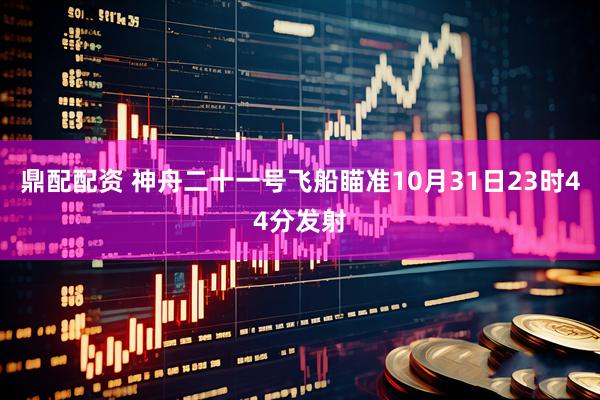 鼎配配资 神舟二十一号飞船瞄准10月31日23时44分发射