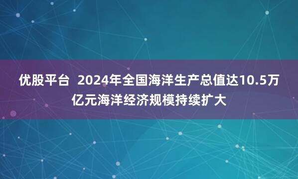 优股平台  2024年全国海洋生产总值达10.5万亿元海洋经济规模持续扩大