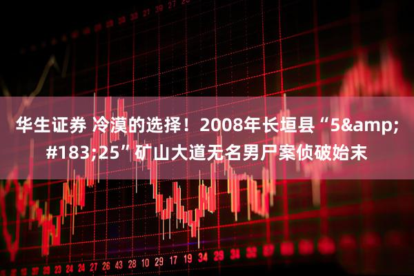 华生证券 冷漠的选择！2008年长垣县“5&#183;25”矿山大道无名男尸案侦破始末