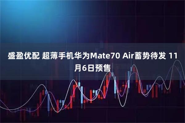 盛盈优配 超薄手机华为Mate70 Air蓄势待发 11月6日预售