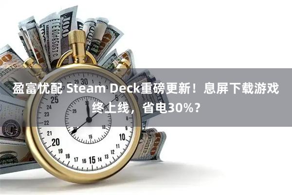 盈富忧配 Steam Deck重磅更新！息屏下载游戏终上线，省电30%？