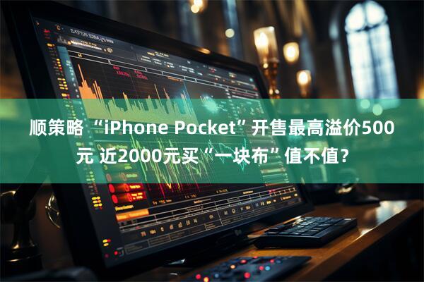 顺策略 “iPhone Pocket”开售最高溢价500元 近2000元买“一块布”值不值？