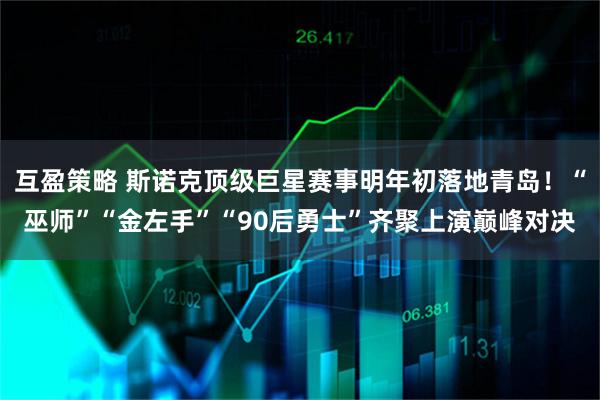 互盈策略 斯诺克顶级巨星赛事明年初落地青岛!“巫师”“金左手”“90后勇士”齐聚上演巅峰对决