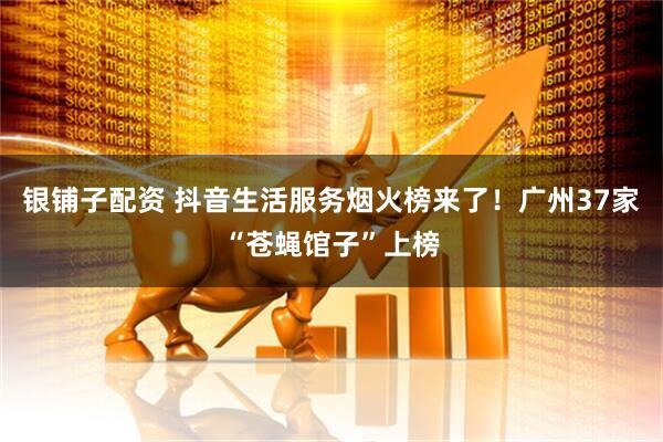 银铺子配资 抖音生活服务烟火榜来了!广州37家“苍蝇馆子”上榜