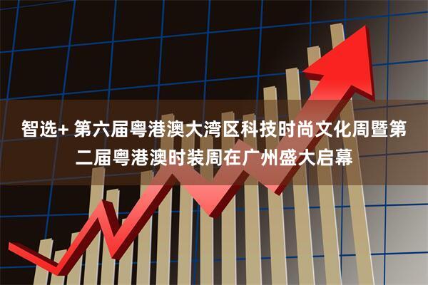 智选+ 第六届粤港澳大湾区科技时尚文化周暨第二届粤港澳时装周在广州盛大启幕