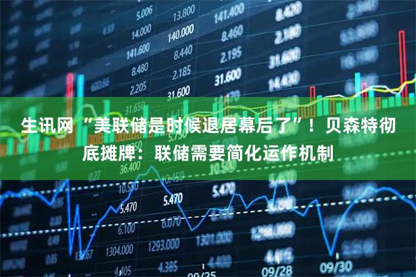 生讯网 “美联储是时候退居幕后了”！贝森特彻底摊牌：联储需要简化运作机制