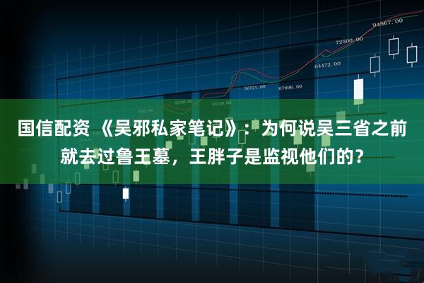 国信配资 《吴邪私家笔记》：为何说吴三省之前就去过鲁王墓，王胖子是监视他们的？