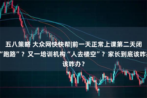 五八策略 大众网快快帮|前一天正常上课第二天闭店“跑路”？又一培训机构“人去楼空”？家长到底该咋办？