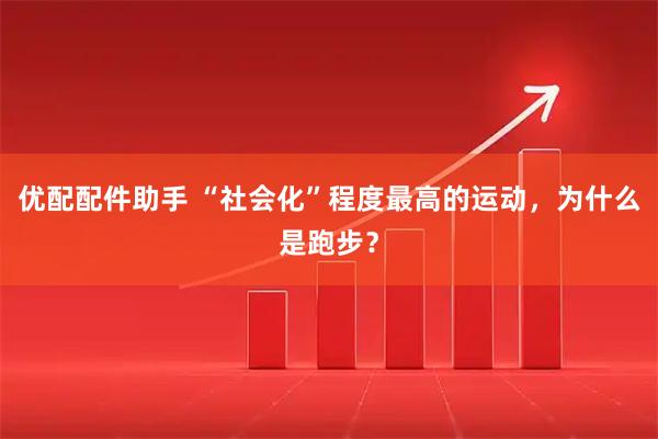 优配配件助手 “社会化”程度最高的运动，为什么是跑步？