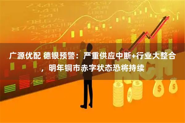 广源优配 德银预警:严重供应中断+行业大整合,明年铜市赤字状态恐将持续