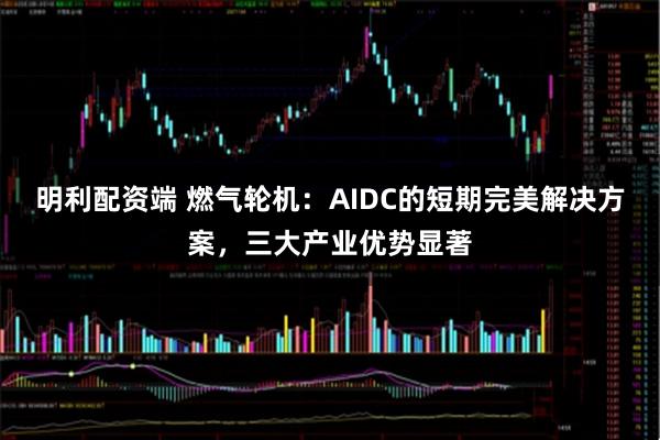明利配资端 燃气轮机：AIDC的短期完美解决方案，三大产业优势显著