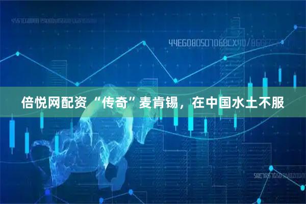 倍悦网配资 “传奇”麦肯锡，在中国水土不服