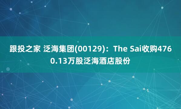 跟投之家 泛海集团(00129)：The Sai收购4760.13万股泛海酒店股份