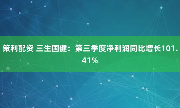 策利配资 三生国健：第三季度净利润同比增长101.41%