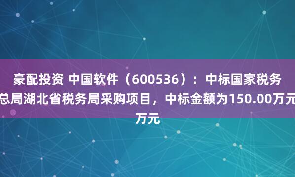 豪配投资 中国软件（600536）：中标国家税务总局湖北省税务局采购项目，中标金额为150.00万元