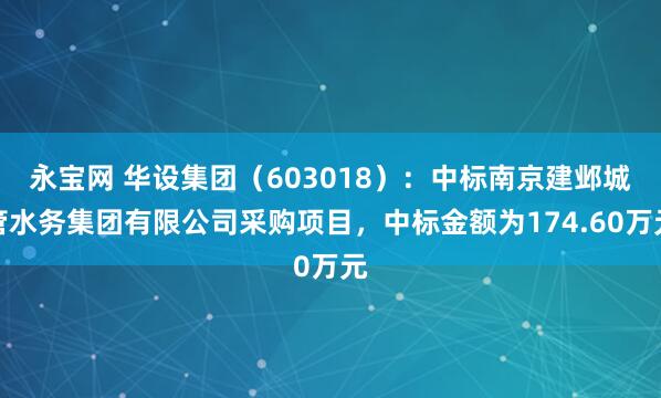 永宝网 华设集团（603018）：中标南京建邺城管水务集团有限公司采购项目，中标金额为174.60万元