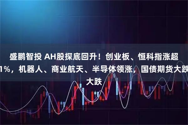 盛鹏智投 AH股探底回升！创业板、恒科指涨超1%，机器人、商业航天、半导体领涨，国债期货大跌