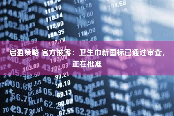 启盈策略 官方披露：卫生巾新国标已通过审查，正在批准