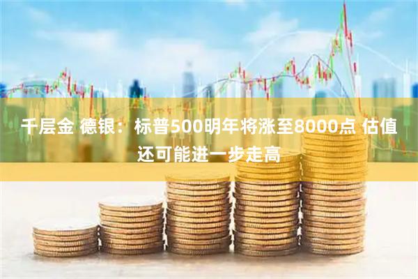 千层金 德银：标普500明年将涨至8000点 估值还可能进一步走高