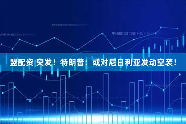 盟配资 突发！特朗普：或对尼日利亚发动空袭！