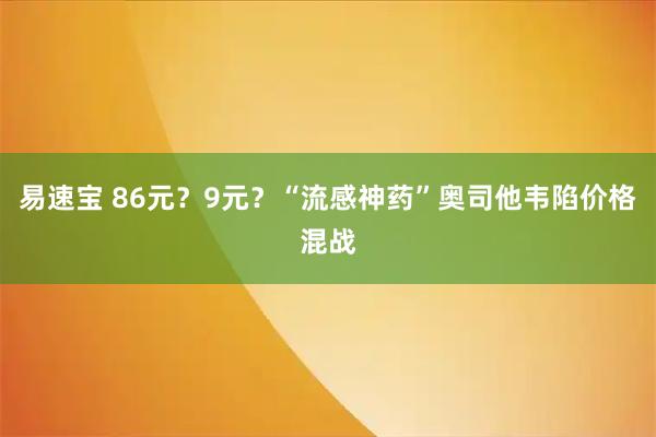 易速宝 86元？9元？“流感神药”奥司他韦陷价格混战