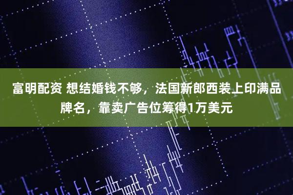 富明配资 想结婚钱不够，法国新郎西装上印满品牌名，靠卖广告位筹得1万美元