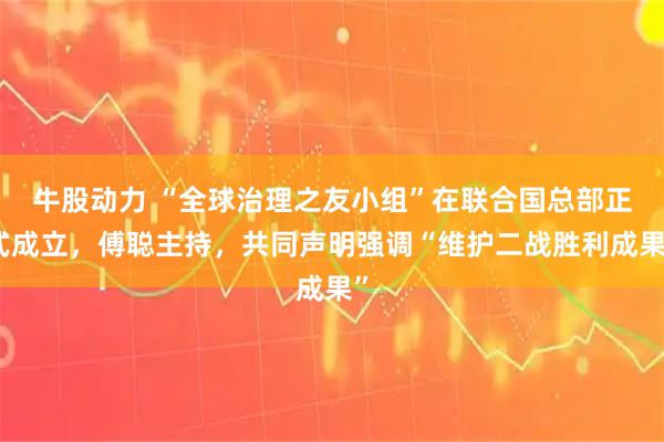 牛股动力 “全球治理之友小组”在联合国总部正式成立，傅聪主持，共同声明强调“维护二战胜利成果”