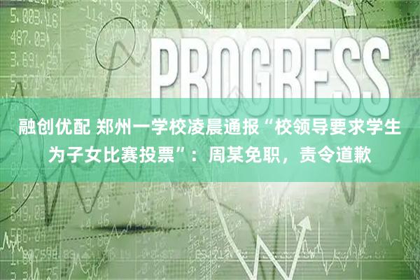 融创优配 郑州一学校凌晨通报“校领导要求学生为子女比赛投票”：周某免职，责令道歉