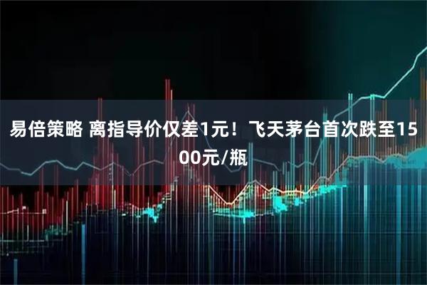 易倍策略 离指导价仅差1元！飞天茅台首次跌至1500元/瓶