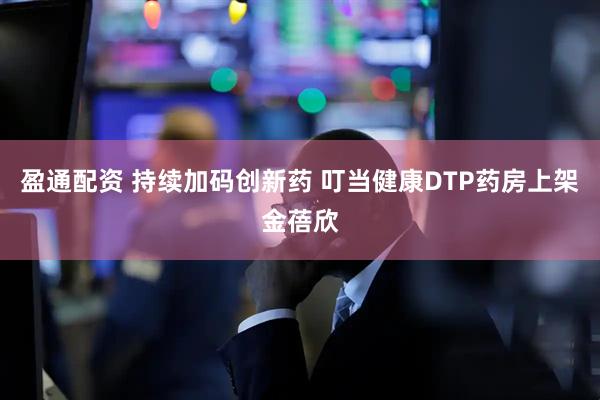 盈通配资 持续加码创新药 叮当健康DTP药房上架金蓓欣