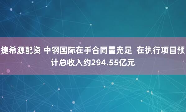 捷希源配资 中钢国际在手合同量充足  在执行项目预计总收入约294.55亿元
