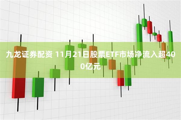 九龙证券配资 11月21日股票ETF市场净流入超400亿元