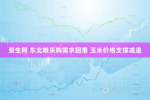 资生网 东北粮采购需求回落 玉米价格支撑减退