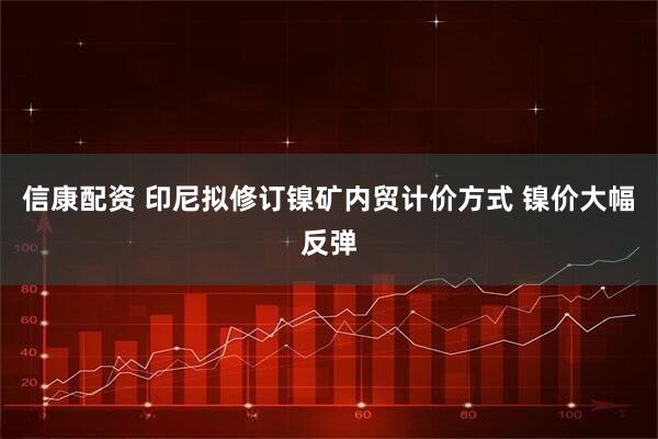 信康配资 印尼拟修订镍矿内贸计价方式 镍价大幅反弹