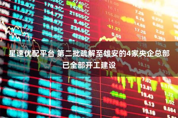 星速优配平台 第二批疏解至雄安的4家央企总部已全部开工建设