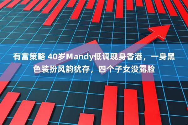 有富策略 40岁Mandy低调现身香港，一身黑色装扮风韵犹存，四个子女没露脸